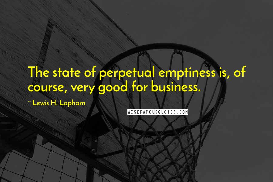 Lewis H. Lapham Quotes: The state of perpetual emptiness is, of course, very good for business.