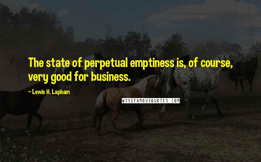 Lewis H. Lapham Quotes: The state of perpetual emptiness is, of course, very good for business.