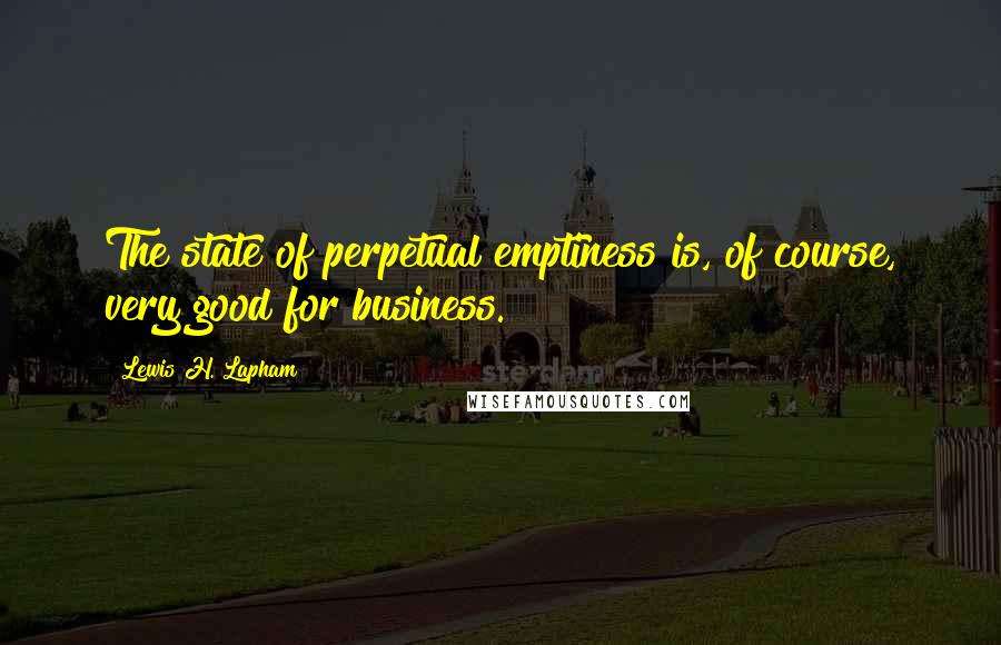 Lewis H. Lapham Quotes: The state of perpetual emptiness is, of course, very good for business.