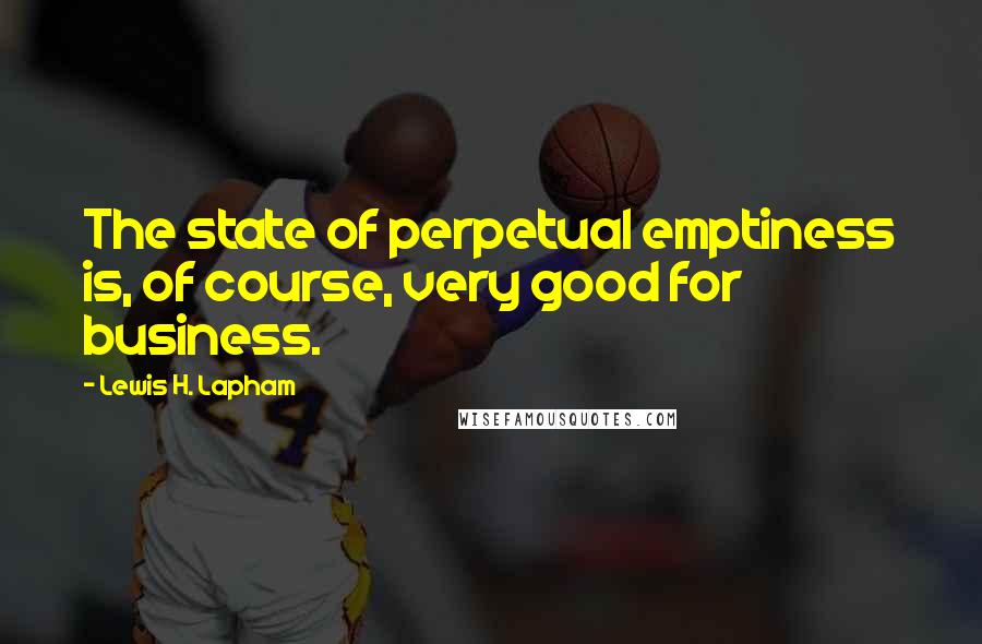 Lewis H. Lapham Quotes: The state of perpetual emptiness is, of course, very good for business.