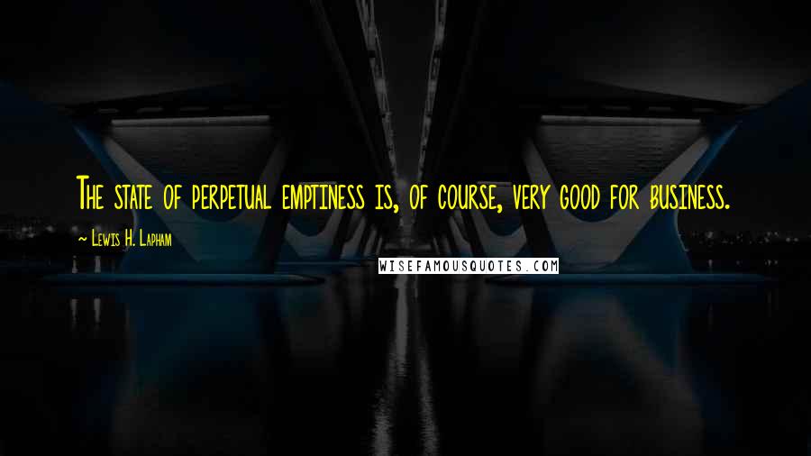 Lewis H. Lapham Quotes: The state of perpetual emptiness is, of course, very good for business.