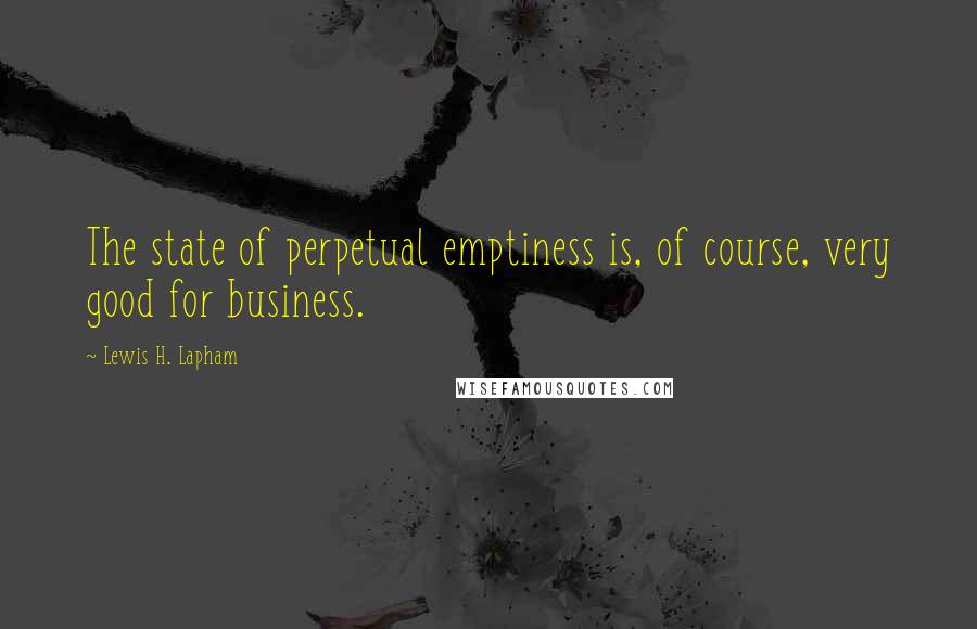 Lewis H. Lapham Quotes: The state of perpetual emptiness is, of course, very good for business.