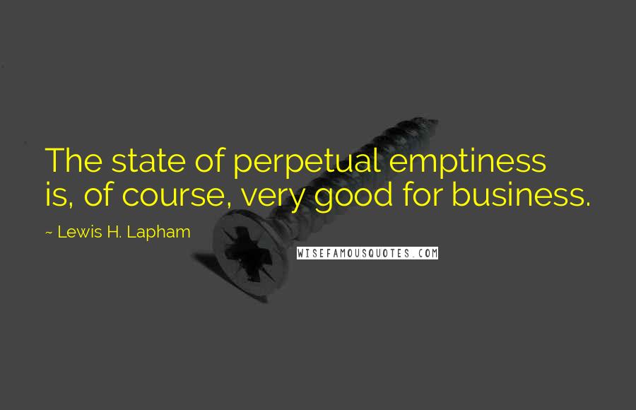 Lewis H. Lapham Quotes: The state of perpetual emptiness is, of course, very good for business.