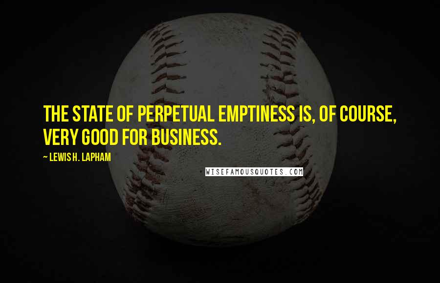 Lewis H. Lapham Quotes: The state of perpetual emptiness is, of course, very good for business.