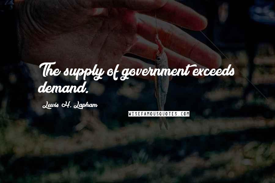 Lewis H. Lapham Quotes: The supply of government exceeds demand.