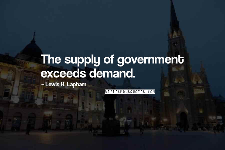 Lewis H. Lapham Quotes: The supply of government exceeds demand.