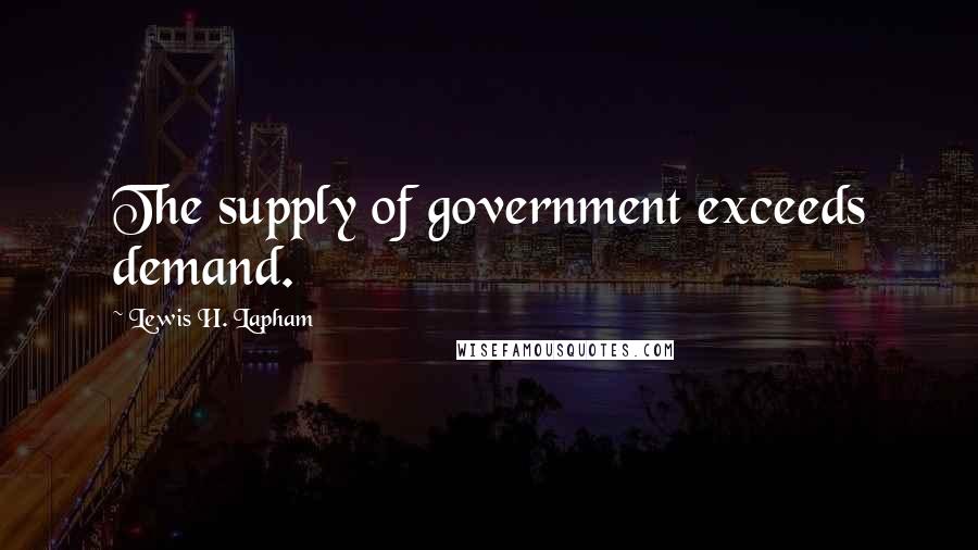 Lewis H. Lapham Quotes: The supply of government exceeds demand.
