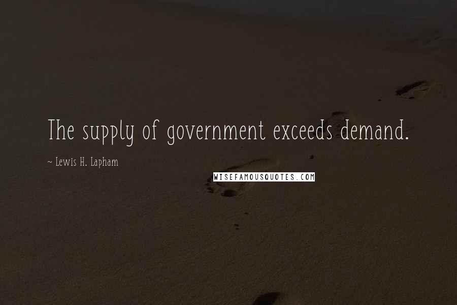 Lewis H. Lapham Quotes: The supply of government exceeds demand.