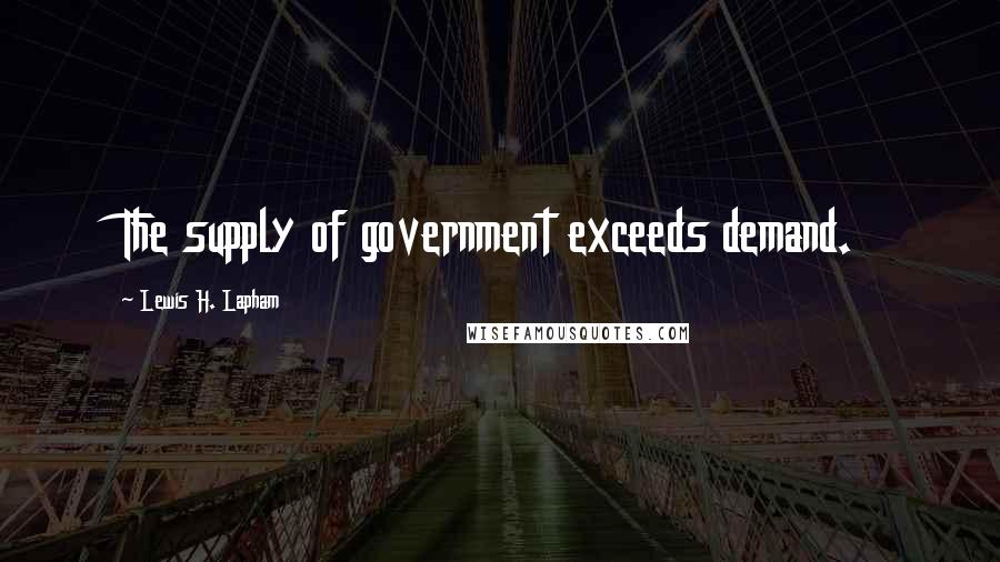 Lewis H. Lapham Quotes: The supply of government exceeds demand.
