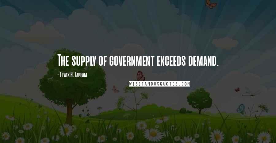 Lewis H. Lapham Quotes: The supply of government exceeds demand.