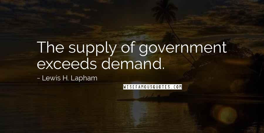 Lewis H. Lapham Quotes: The supply of government exceeds demand.