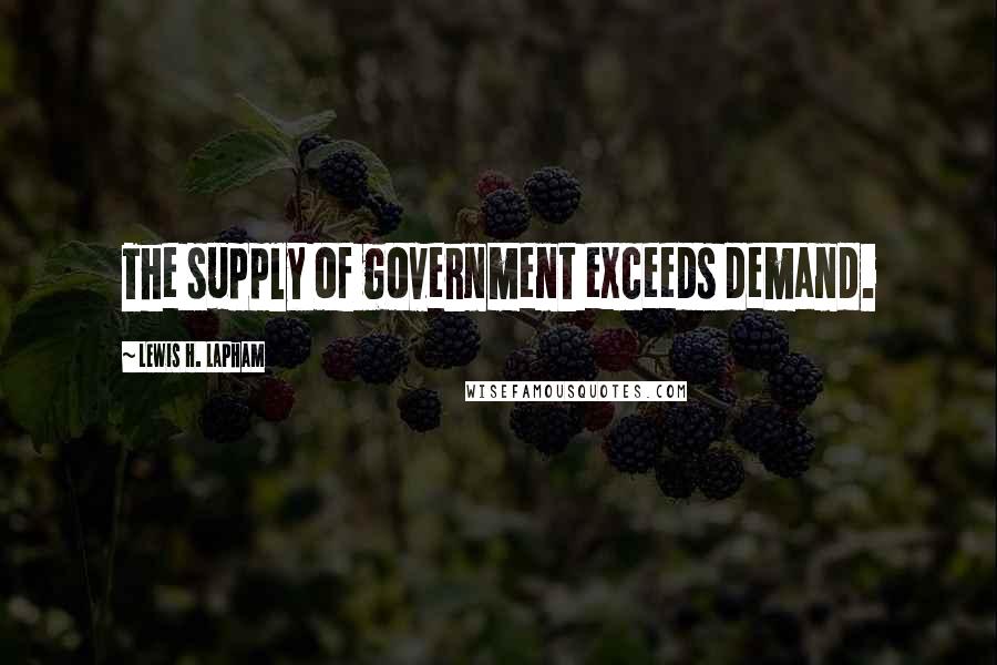 Lewis H. Lapham Quotes: The supply of government exceeds demand.