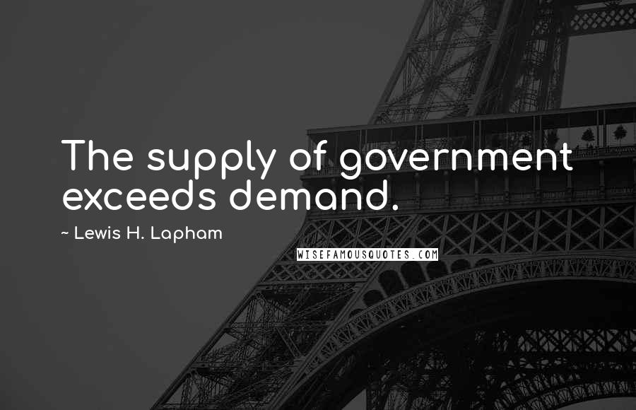 Lewis H. Lapham Quotes: The supply of government exceeds demand.