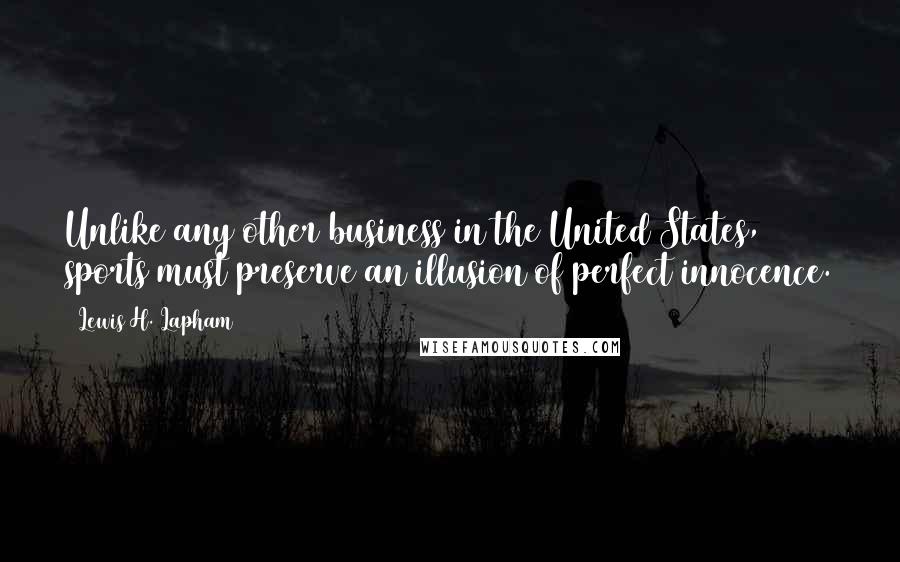 Lewis H. Lapham Quotes: Unlike any other business in the United States, sports must preserve an illusion of perfect innocence.