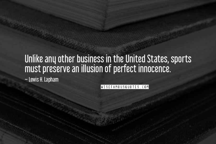 Lewis H. Lapham Quotes: Unlike any other business in the United States, sports must preserve an illusion of perfect innocence.