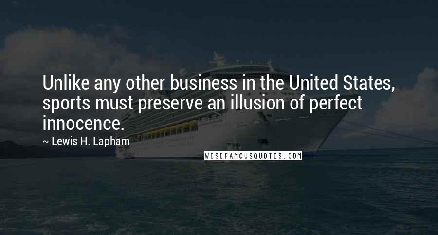 Lewis H. Lapham Quotes: Unlike any other business in the United States, sports must preserve an illusion of perfect innocence.