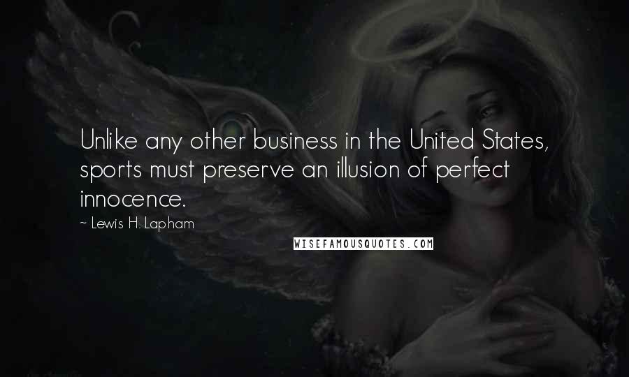 Lewis H. Lapham Quotes: Unlike any other business in the United States, sports must preserve an illusion of perfect innocence.