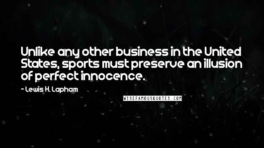 Lewis H. Lapham Quotes: Unlike any other business in the United States, sports must preserve an illusion of perfect innocence.