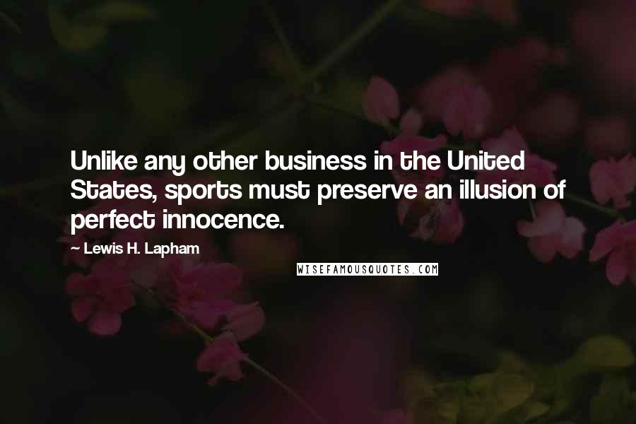 Lewis H. Lapham Quotes: Unlike any other business in the United States, sports must preserve an illusion of perfect innocence.