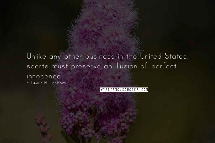 Lewis H. Lapham Quotes: Unlike any other business in the United States, sports must preserve an illusion of perfect innocence.