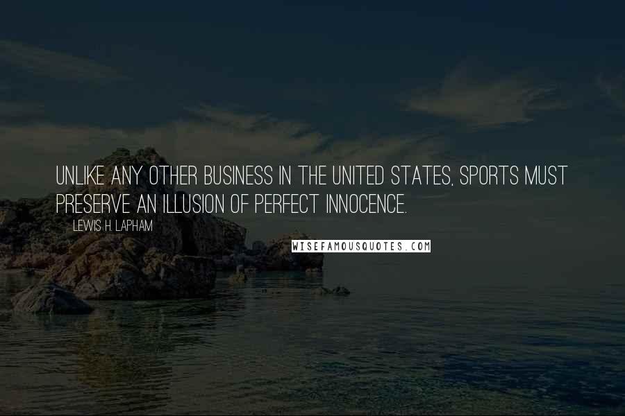 Lewis H. Lapham Quotes: Unlike any other business in the United States, sports must preserve an illusion of perfect innocence.