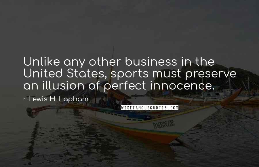 Lewis H. Lapham Quotes: Unlike any other business in the United States, sports must preserve an illusion of perfect innocence.