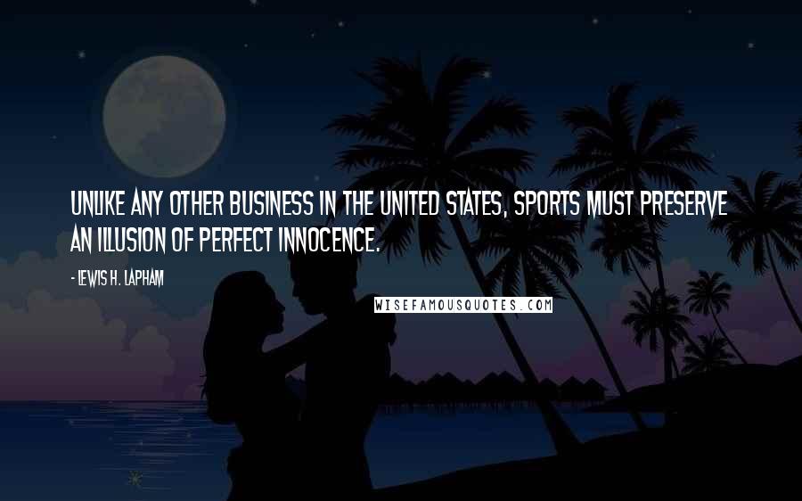 Lewis H. Lapham Quotes: Unlike any other business in the United States, sports must preserve an illusion of perfect innocence.