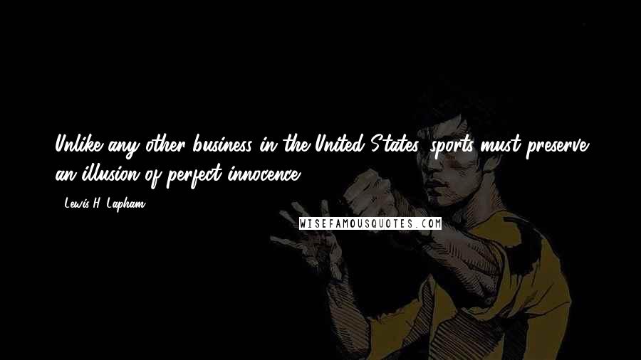 Lewis H. Lapham Quotes: Unlike any other business in the United States, sports must preserve an illusion of perfect innocence.