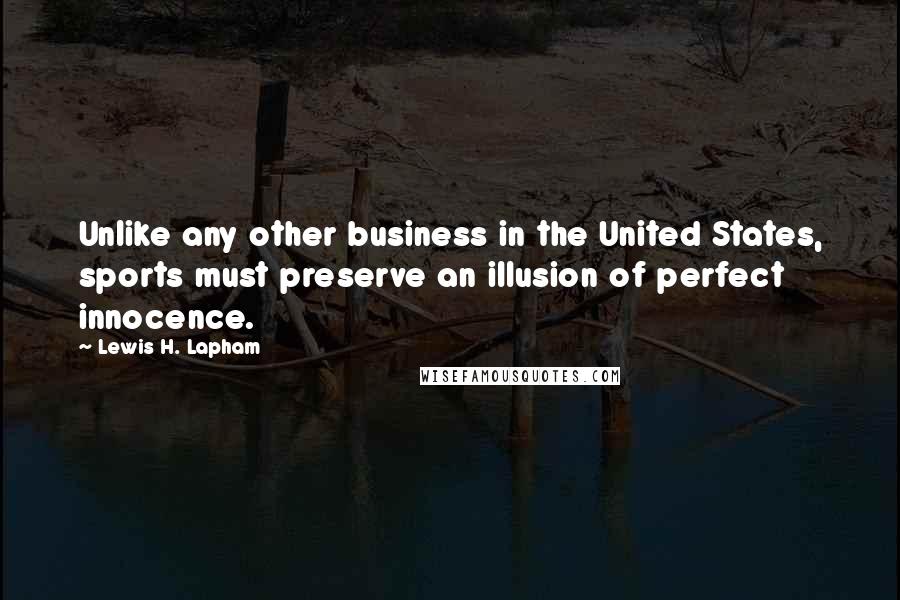Lewis H. Lapham Quotes: Unlike any other business in the United States, sports must preserve an illusion of perfect innocence.