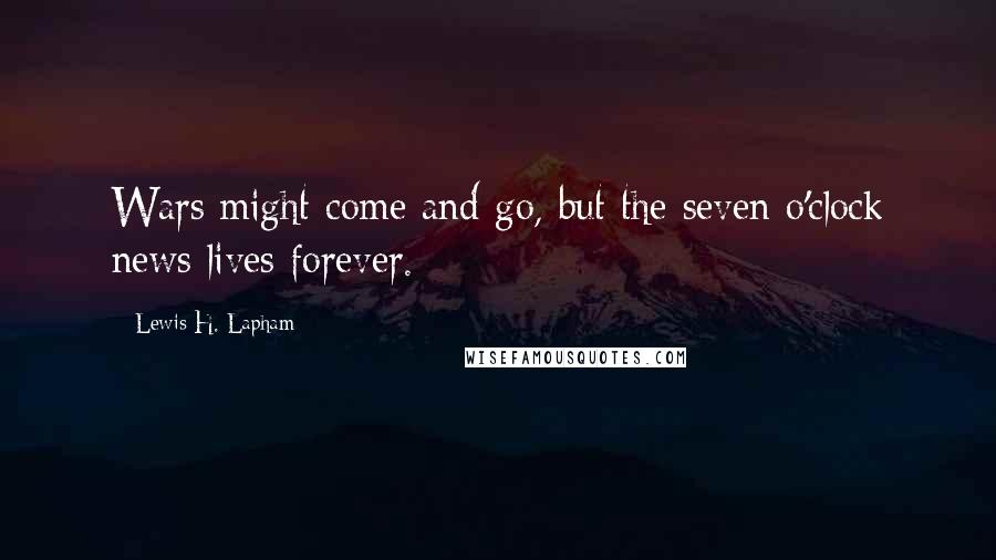 Lewis H. Lapham Quotes: Wars might come and go, but the seven o'clock news lives forever.