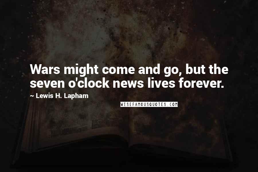 Lewis H. Lapham Quotes: Wars might come and go, but the seven o'clock news lives forever.