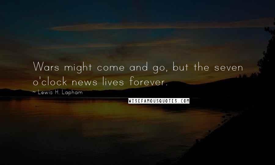 Lewis H. Lapham Quotes: Wars might come and go, but the seven o'clock news lives forever.