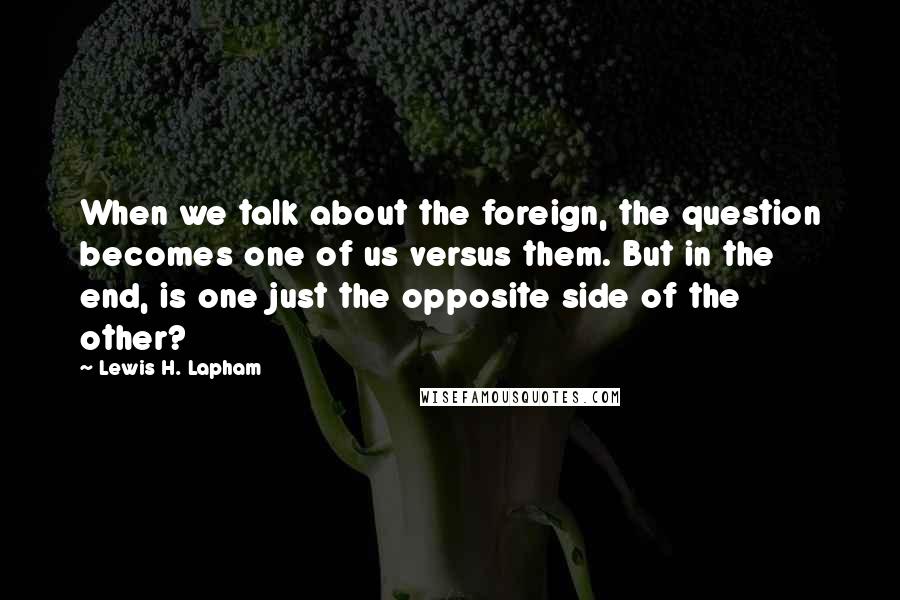 Lewis H. Lapham Quotes: When we talk about the foreign, the question becomes one of us versus them. But in the end, is one just the opposite side of the other?