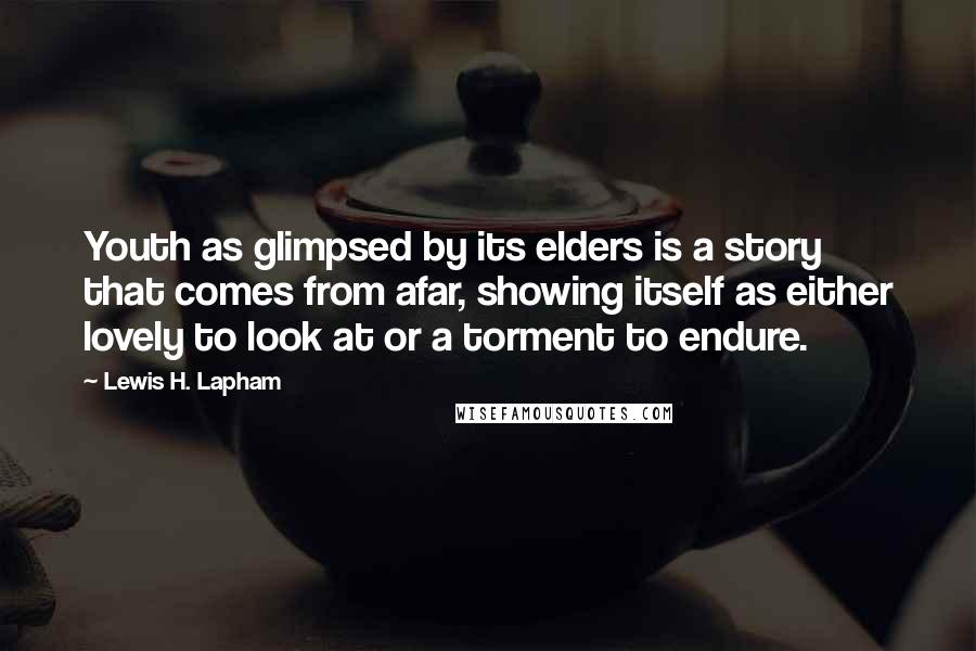 Lewis H. Lapham Quotes: Youth as glimpsed by its elders is a story that comes from afar, showing itself as either lovely to look at or a torment to endure.