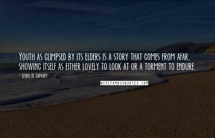 Lewis H. Lapham Quotes: Youth as glimpsed by its elders is a story that comes from afar, showing itself as either lovely to look at or a torment to endure.