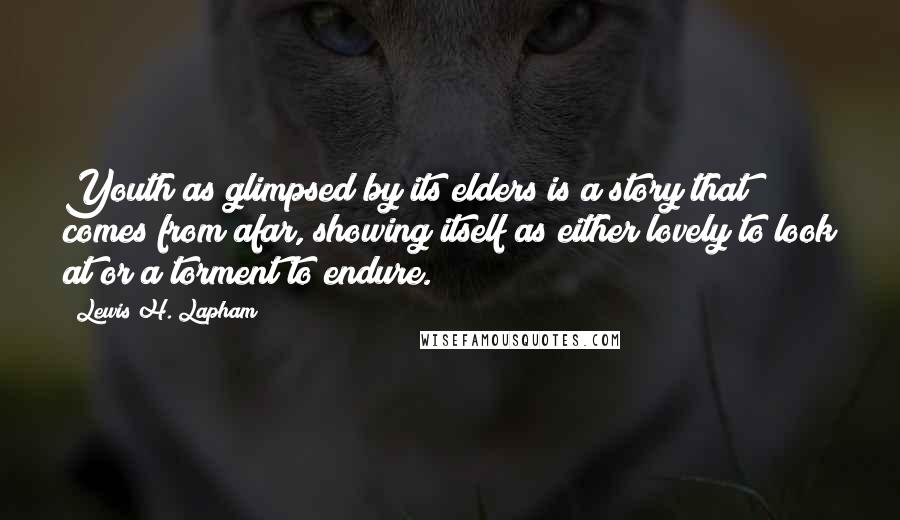 Lewis H. Lapham Quotes: Youth as glimpsed by its elders is a story that comes from afar, showing itself as either lovely to look at or a torment to endure.