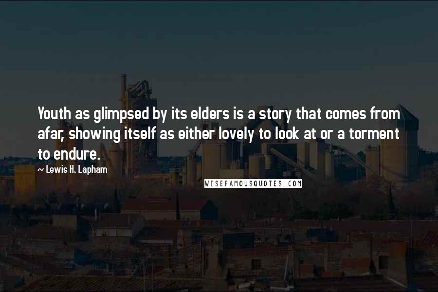 Lewis H. Lapham Quotes: Youth as glimpsed by its elders is a story that comes from afar, showing itself as either lovely to look at or a torment to endure.