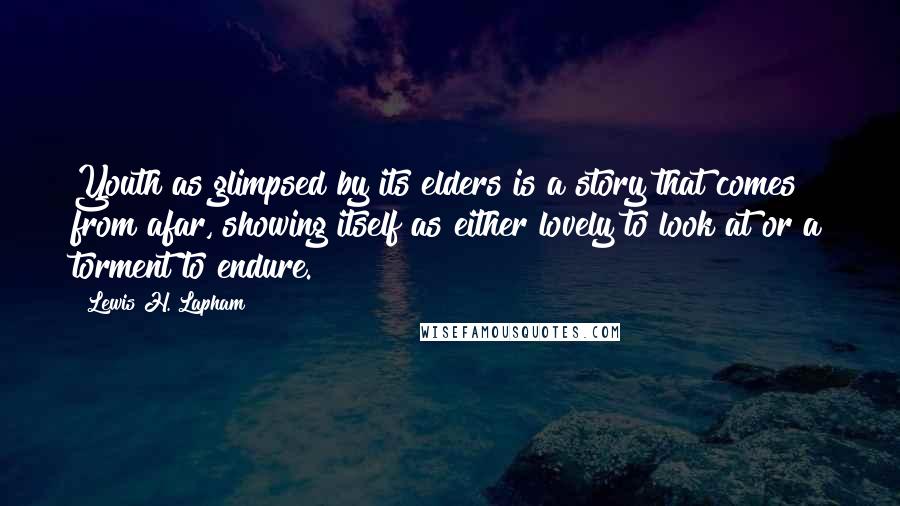 Lewis H. Lapham Quotes: Youth as glimpsed by its elders is a story that comes from afar, showing itself as either lovely to look at or a torment to endure.