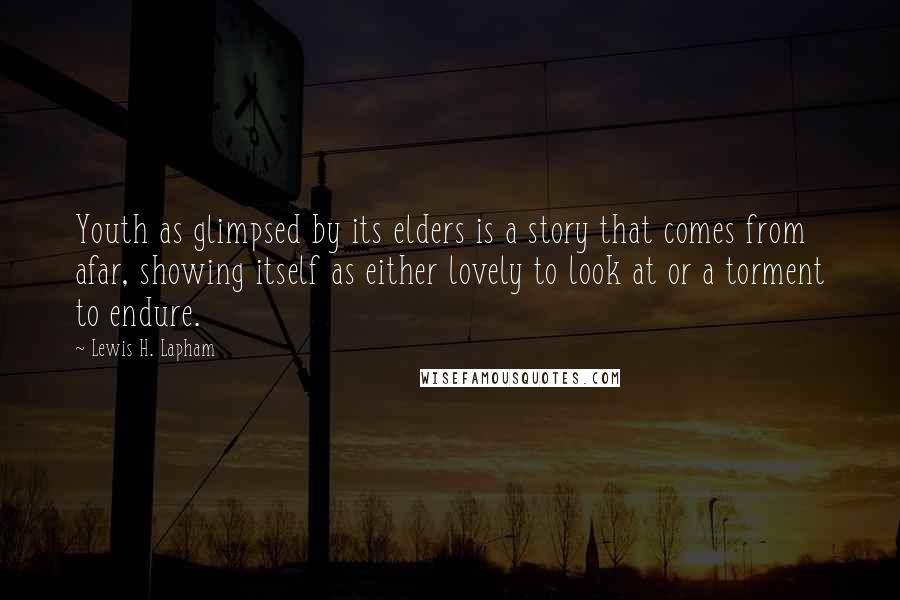 Lewis H. Lapham Quotes: Youth as glimpsed by its elders is a story that comes from afar, showing itself as either lovely to look at or a torment to endure.