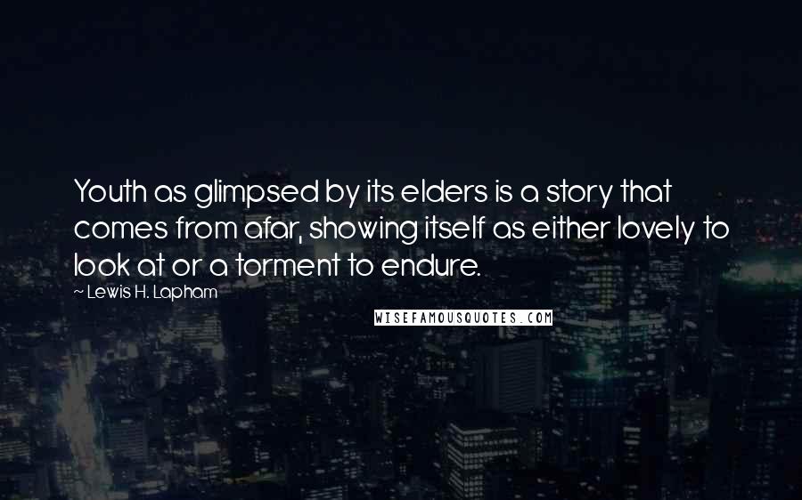 Lewis H. Lapham Quotes: Youth as glimpsed by its elders is a story that comes from afar, showing itself as either lovely to look at or a torment to endure.