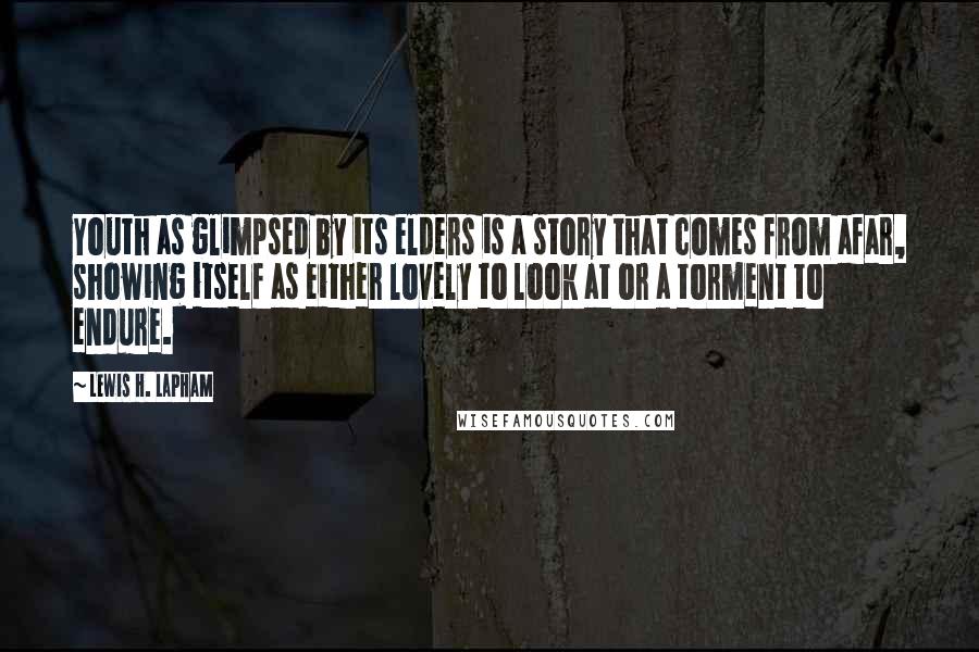 Lewis H. Lapham Quotes: Youth as glimpsed by its elders is a story that comes from afar, showing itself as either lovely to look at or a torment to endure.