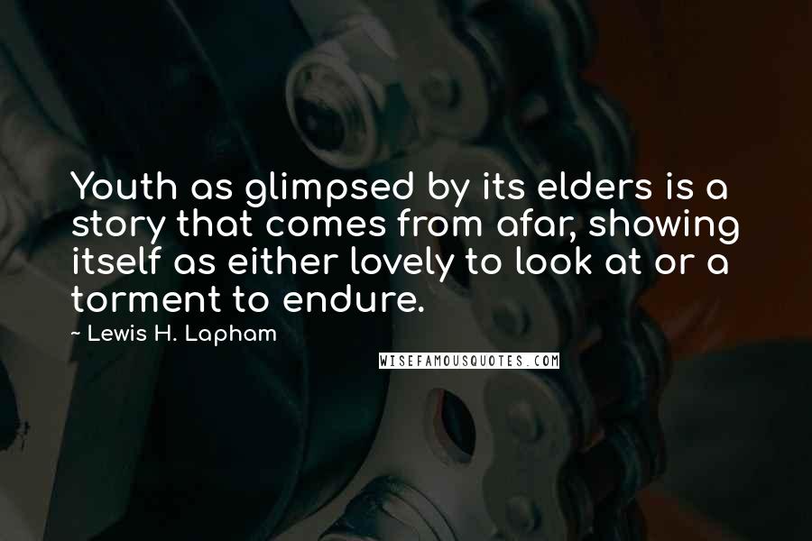 Lewis H. Lapham Quotes: Youth as glimpsed by its elders is a story that comes from afar, showing itself as either lovely to look at or a torment to endure.