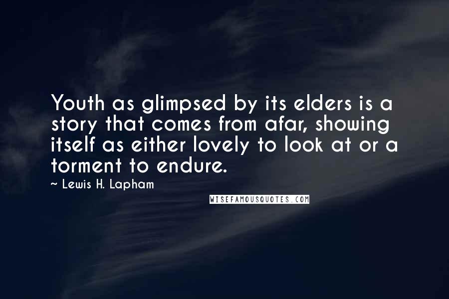 Lewis H. Lapham Quotes: Youth as glimpsed by its elders is a story that comes from afar, showing itself as either lovely to look at or a torment to endure.