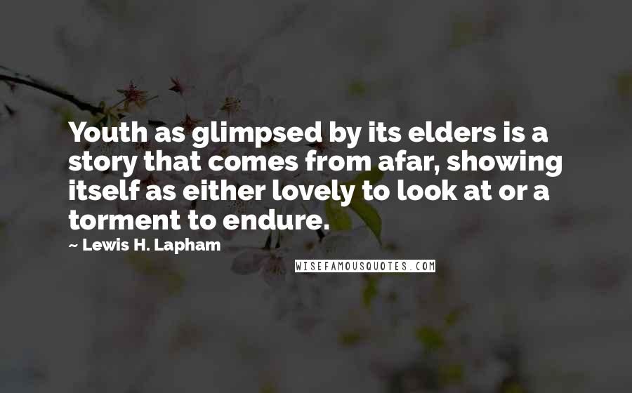 Lewis H. Lapham Quotes: Youth as glimpsed by its elders is a story that comes from afar, showing itself as either lovely to look at or a torment to endure.