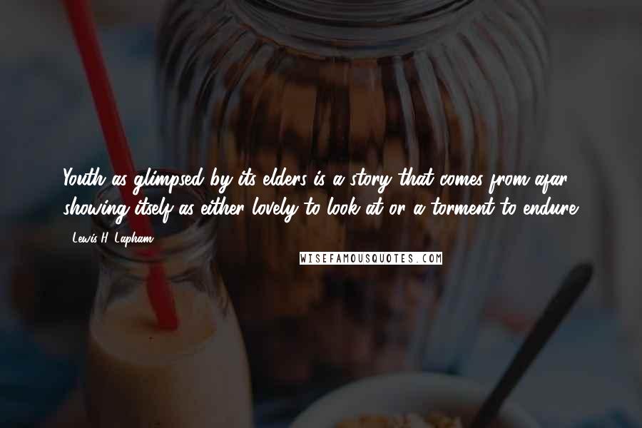 Lewis H. Lapham Quotes: Youth as glimpsed by its elders is a story that comes from afar, showing itself as either lovely to look at or a torment to endure.