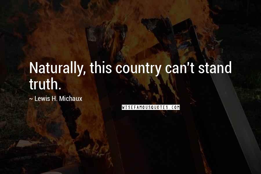 Lewis H. Michaux Quotes: Naturally, this country can't stand truth.