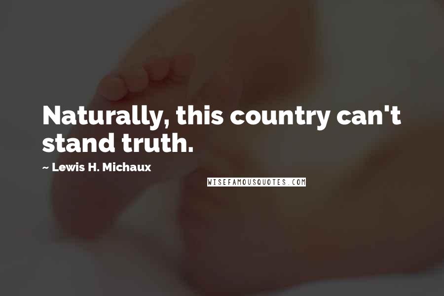 Lewis H. Michaux Quotes: Naturally, this country can't stand truth.