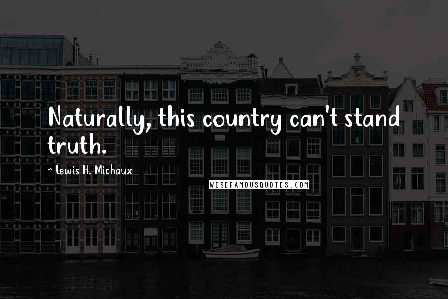 Lewis H. Michaux Quotes: Naturally, this country can't stand truth.