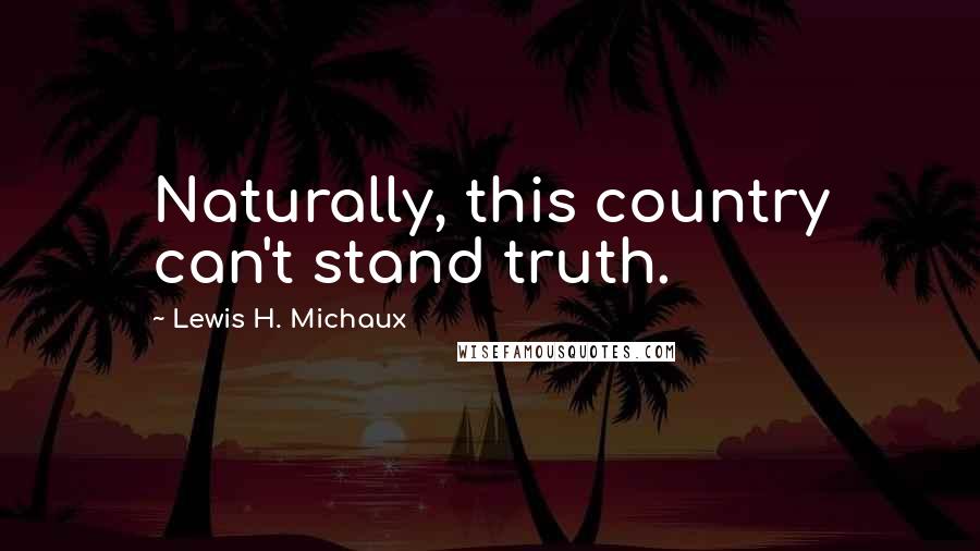 Lewis H. Michaux Quotes: Naturally, this country can't stand truth.