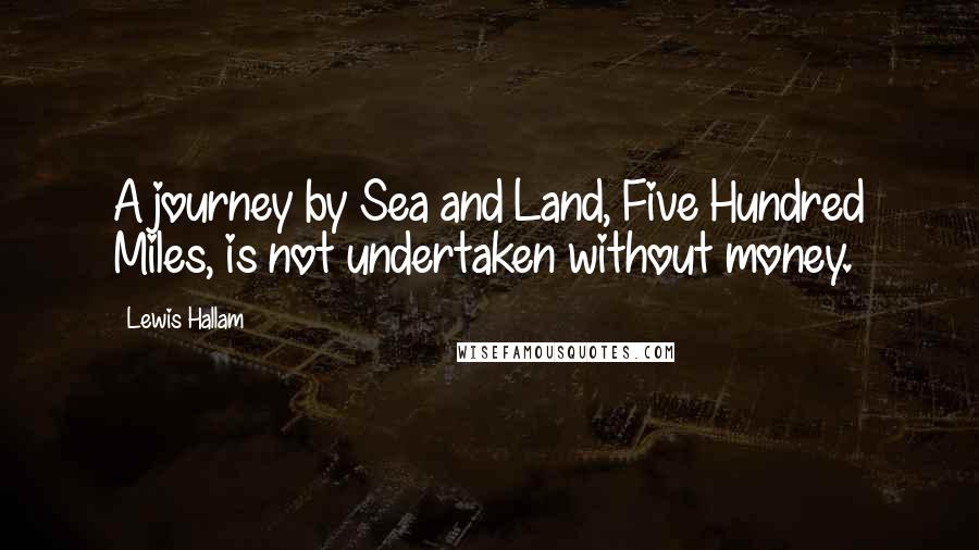 Lewis Hallam Quotes: A journey by Sea and Land, Five Hundred Miles, is not undertaken without money.